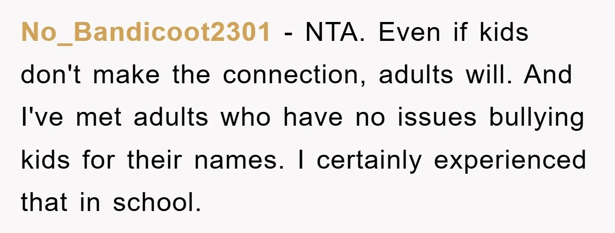 No_Bandicoot2301 − NTA. Even if kids don't make the connection, adults will. And I've met adults who have no issues bullying kids for their names. I certainly experienced that in...
