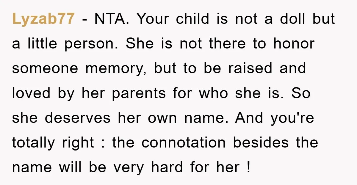 Lyzab77 − NTA. Your child is not a doll but a little person. She is not there to honor someone memory, but to be raised and loved by her parents...