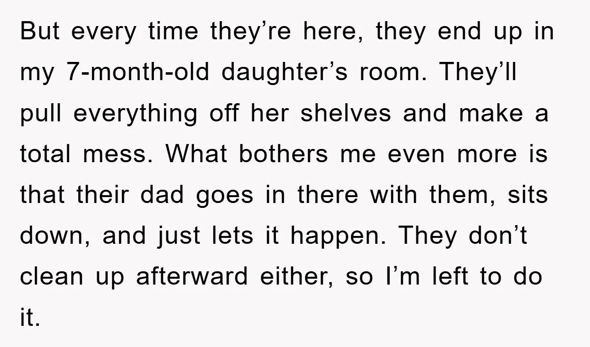 But every time they’re here, they end up in my 7-month-old daughter’s room. They’ll pull everything off her shelves and make a total mess. What bothers me even more is...