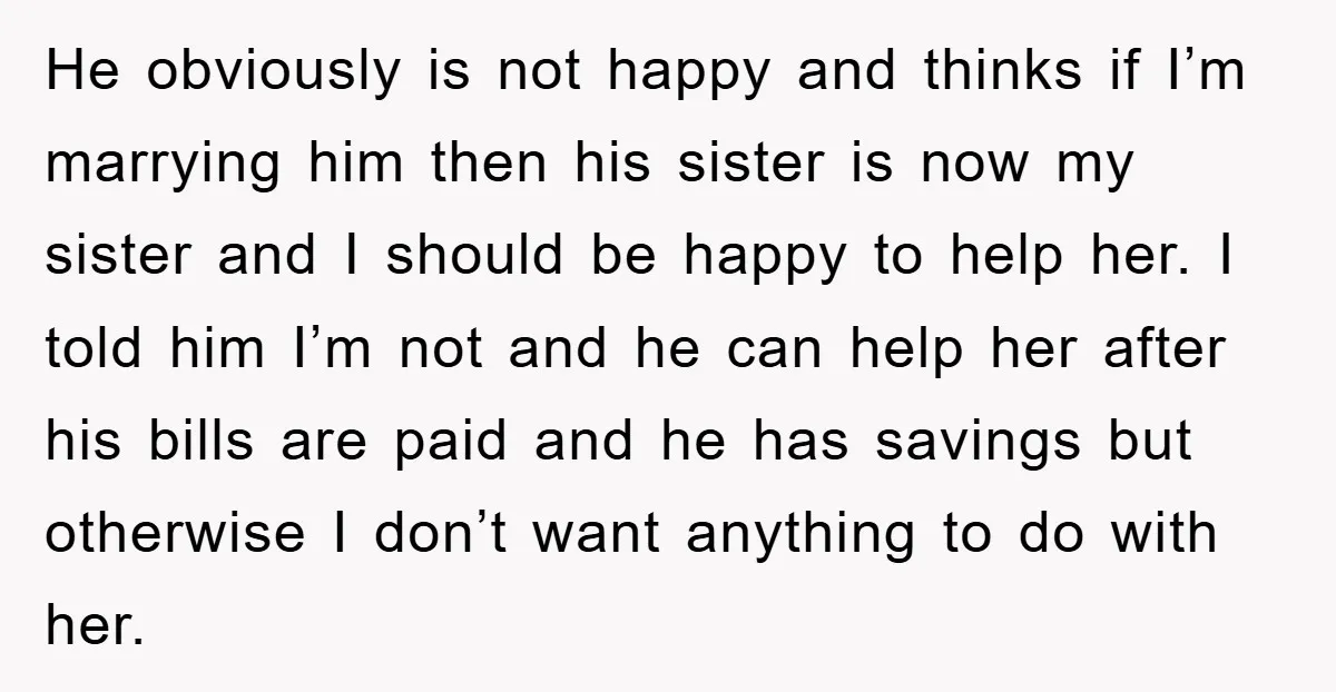 He obviously is not happy and thinks if I’m marrying him then his sister is now my sister and I should be happy to help her. I told him I’m...