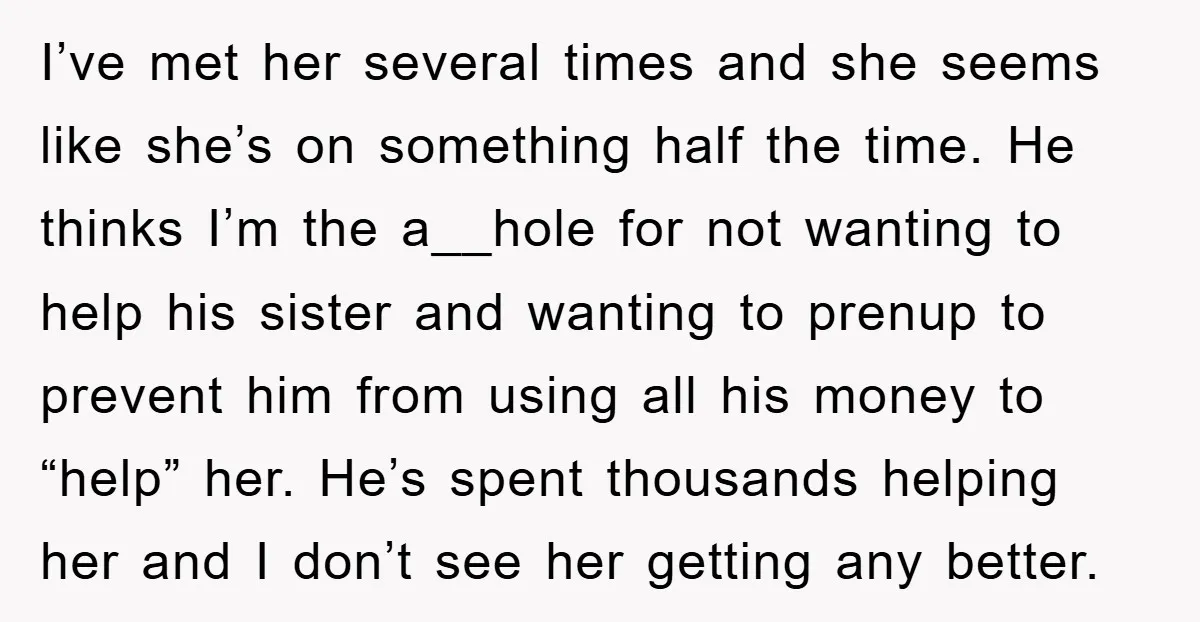 I’ve met her several times and she seems like she’s on something half the time. He thinks I’m the a__hole for not wanting to help his sister and wanting to...