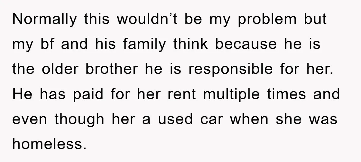 Normally this wouldn’t be my problem but my bf and his family think because he is the older brother he is responsible for her. He has paid for her rent...
