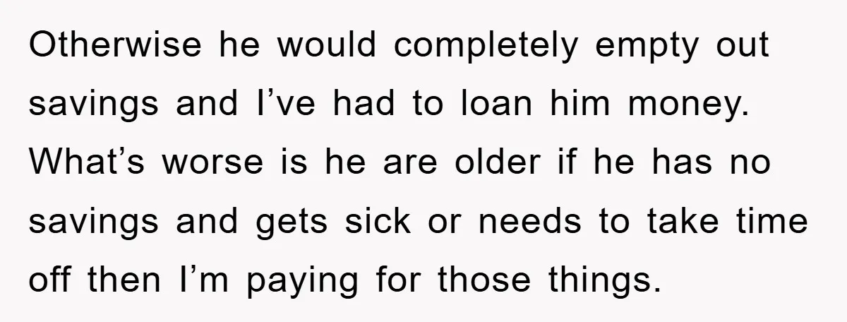 Otherwise he would completely empty out savings and I’ve had to loan him money. What’s worse is he are older if he has no savings and gets sick or needs...