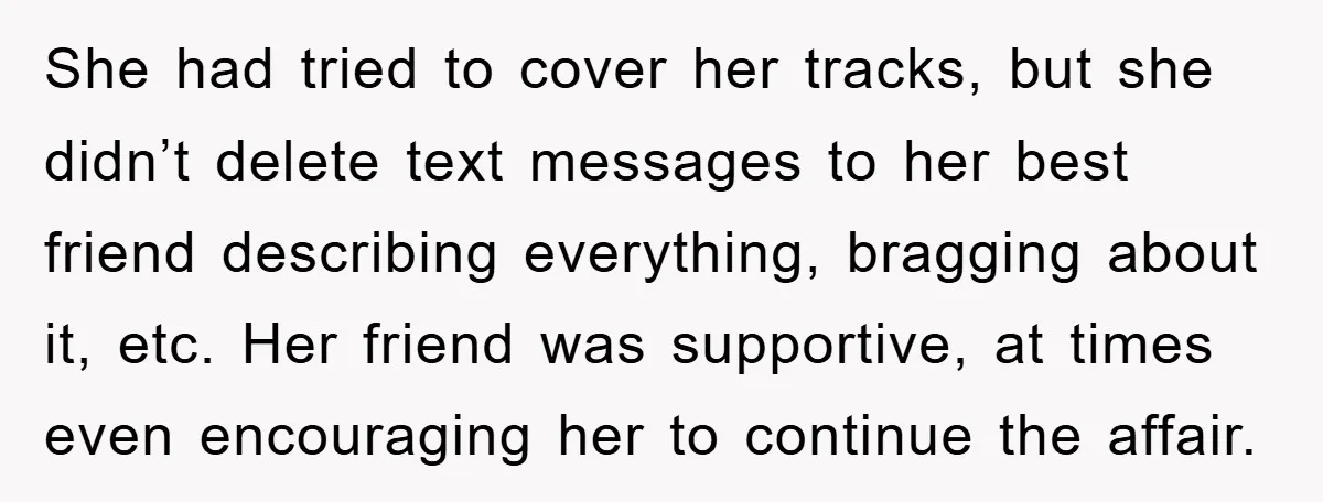 She had tried to cover her tracks, but she didn’t delete text messages to her best friend describing everything, bragging about it, etc. Her friend was supportive, at times even...