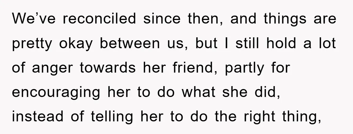 We’ve reconciled since then, and things are pretty okay between us, but I still hold a lot of anger towards her friend, partly for encouraging her to do what she...