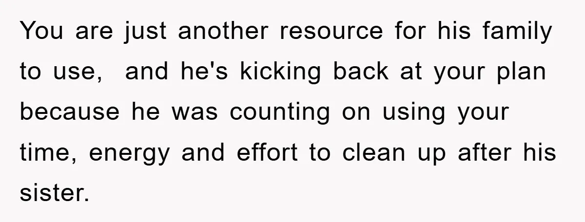 You are just another resource for his family to use, and he's kicking back at your plan because he was counting on using your time, energy and effort to clean...
