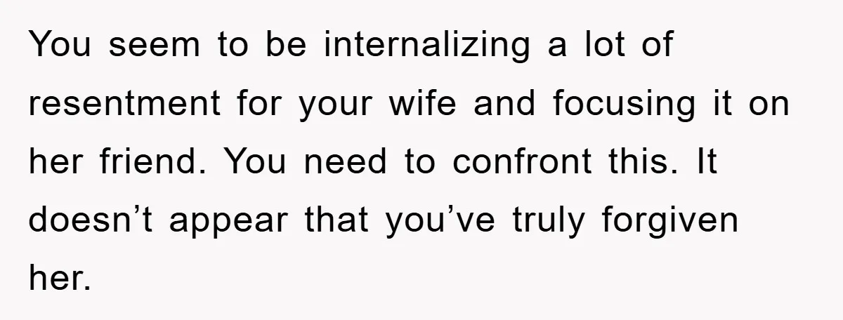 You seem to be internalizing a lot of resentment for your wife and focusing it on her friend. You need to confront this. It doesn’t appear that you’ve truly forgiven...
