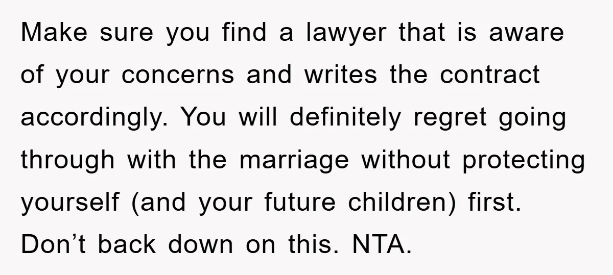 Make sure you find a lawyer that is aware of your concerns and writes the contract accordingly. You will definitely regret going through with the marriage without protecting yourself (and...