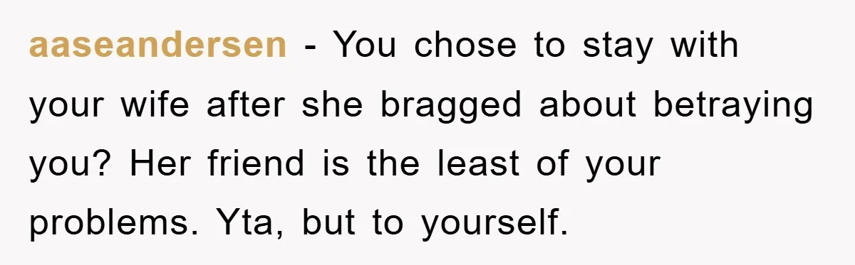 aaseandersen − You chose to stay with your wife after she bragged about betraying you? Her friend is the least of your problems. Yta, but to yourself.