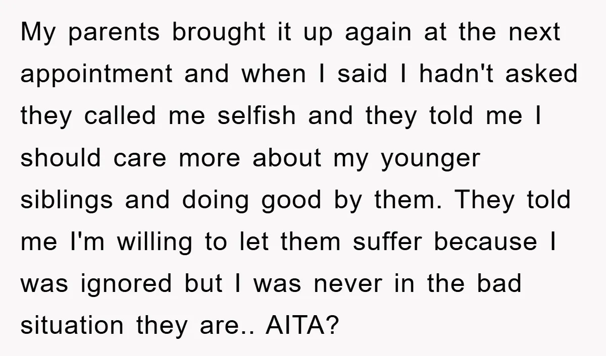 My parents brought it up again at the next appointment and when I said I hadn't asked they called me selfish and they told me I should care more about...