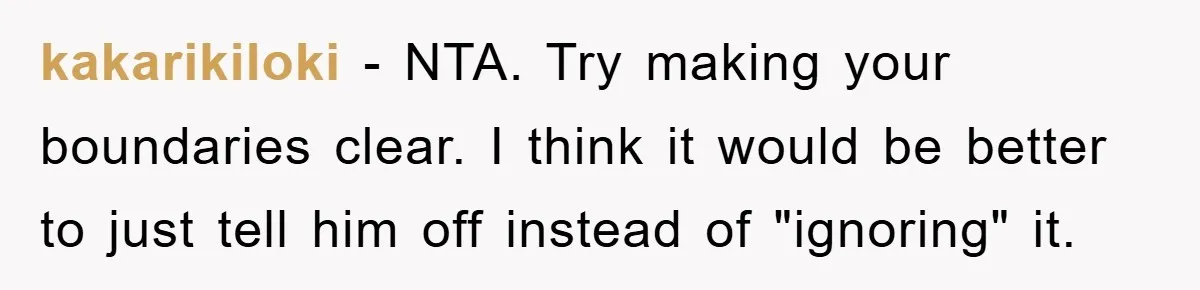 kakarikiloki − NTA. Try making your boundaries clear. I think it would be better to just tell him off instead of "ignoring" it.
