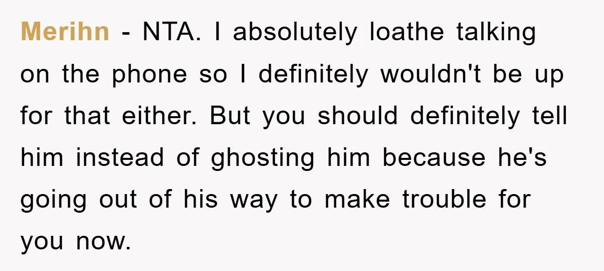 Merihn − NTA. I absolutely loathe talking on the phone so I definitely wouldn't be up for that either. But you should definitely tell him instead of ghosting him because...