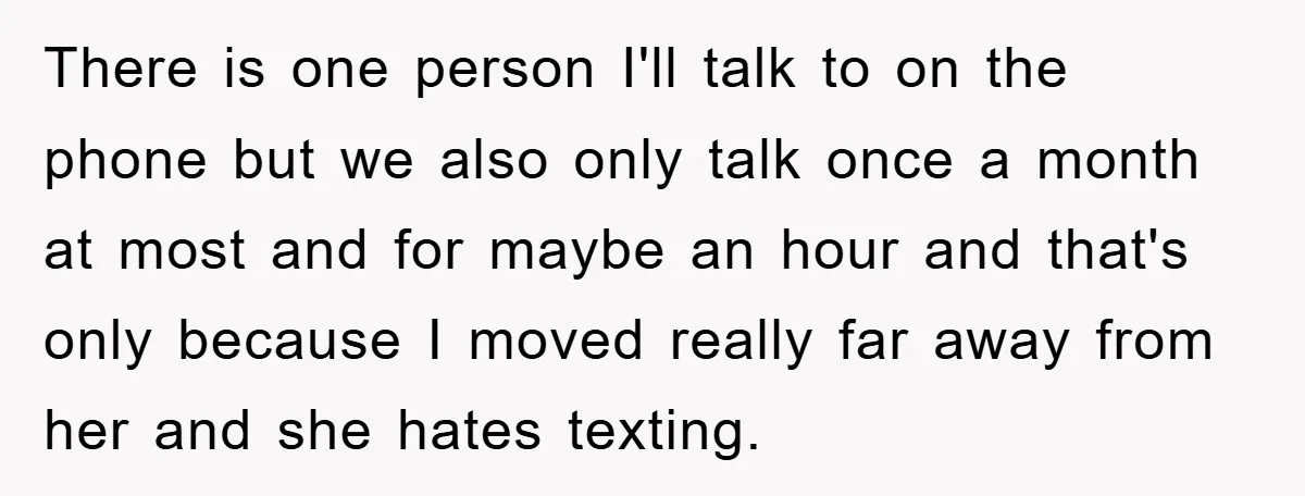 There is one person I'll talk to on the phone but we also only talk once a month at most and for maybe an hour and that's only because I...