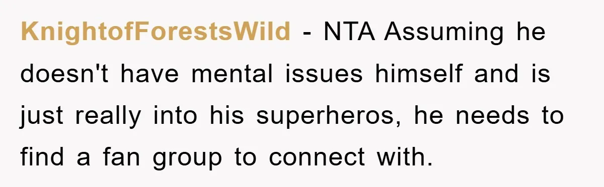 KnightofForestsWild − NTA Assuming he doesn't have mental issues himself and is just really into his superheros, he needs to find a fan group to connect with.