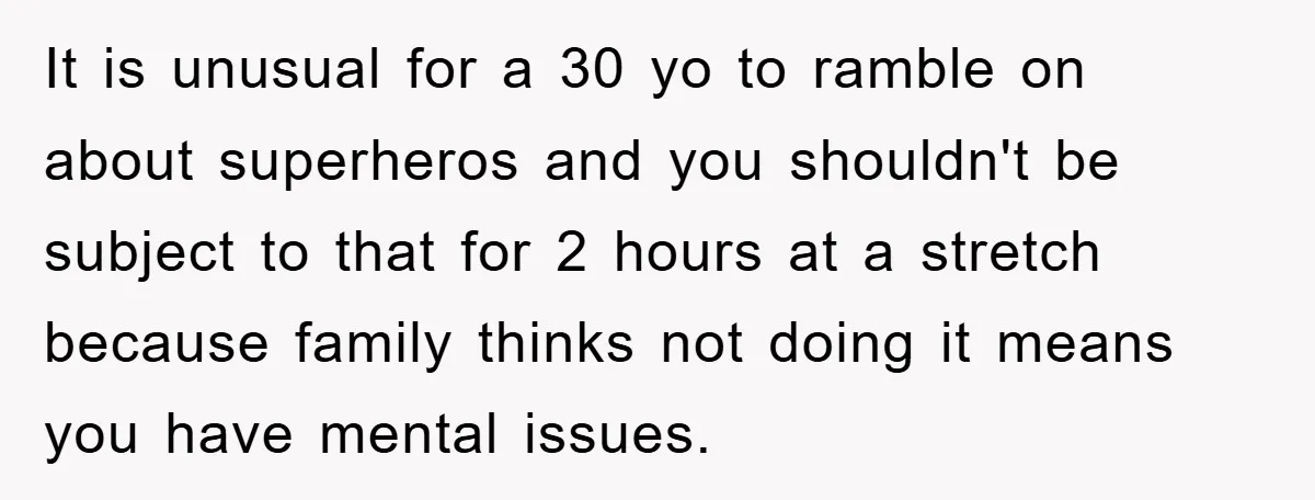 It is unusual for a 30 yo to ramble on about superheros and you shouldn't be subject to that for 2 hours at a stretch because family thinks not doing...