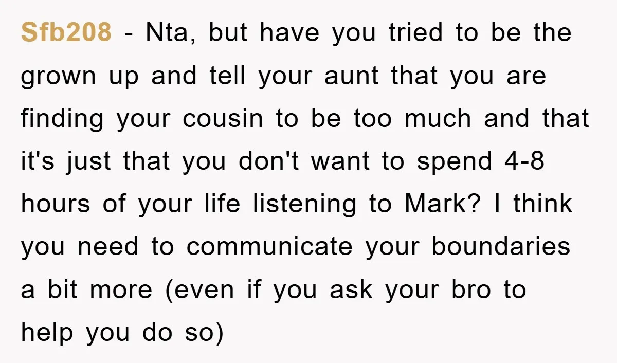 Sfb208 − Nta, but have you tried to be the grown up and tell your aunt that you are finding your cousin to be too much and that it's just...