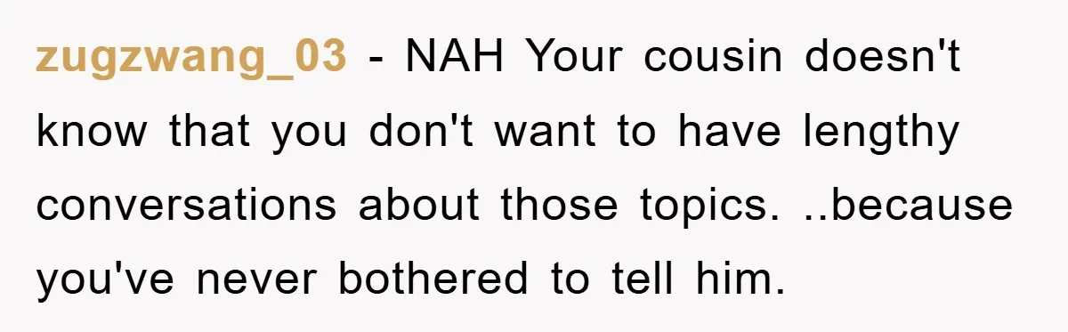 zugzwang_03 − NAH Your cousin doesn't know that you don't want to have lengthy conversations about those topics. ..because you've never bothered to tell him.