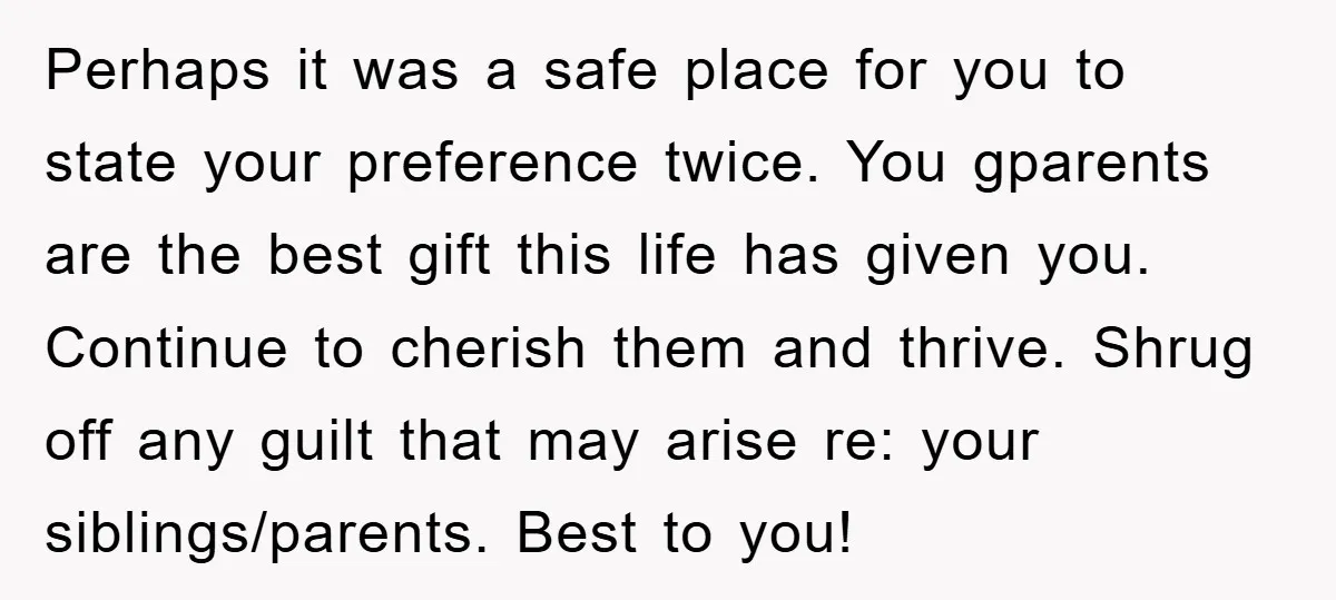 Perhaps it was a safe place for you to state your preference twice. You gparents are the best gift this life has given you. Continue to cherish them and thrive....