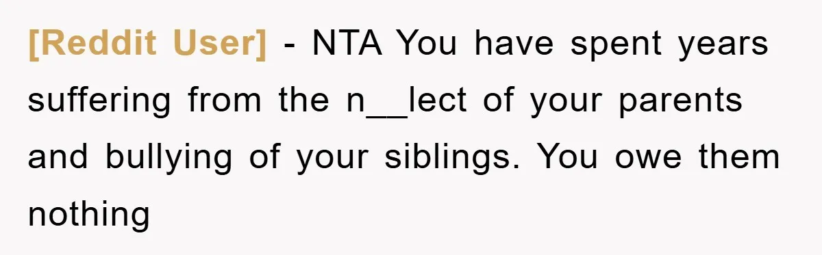 [Reddit User] − NTA You have spent years suffering from the n__lect of your parents and bullying of your siblings. You owe them nothing