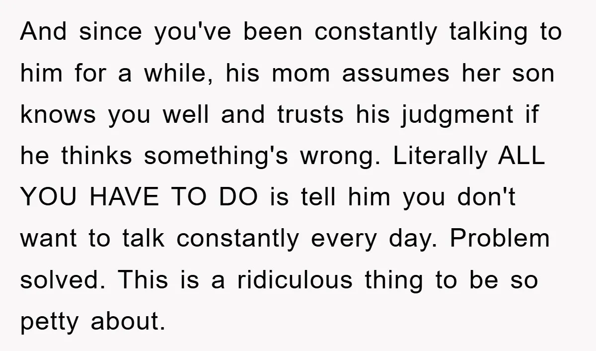 And since you've been constantly talking to him for a while, his mom assumes her son knows you well and trusts his judgment if he thinks something's wrong. Literally ALL...