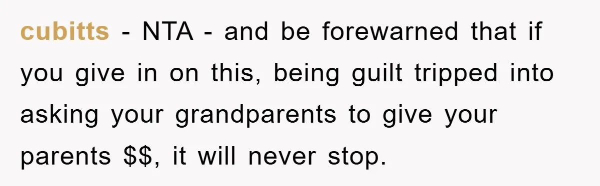 cubitts − NTA - and be forewarned that if you give in on this, being guilt tripped into asking your grandparents to give your parents $$, it will never stop.