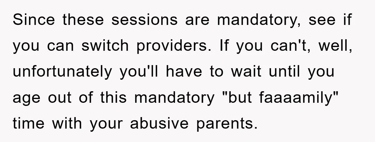 Since these sessions are mandatory, see if you can switch providers. If you can't, well, unfortunately you'll have to wait until you age out of this mandatory "but faaaamily" time...