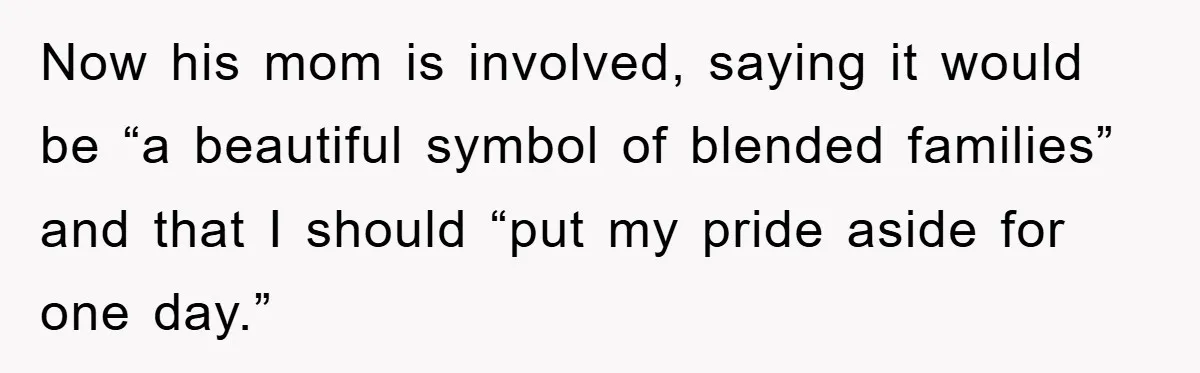 Now his mom is involved, saying it would be “a beautiful symbol of blended families” and that I should “put my pride aside for one day.”