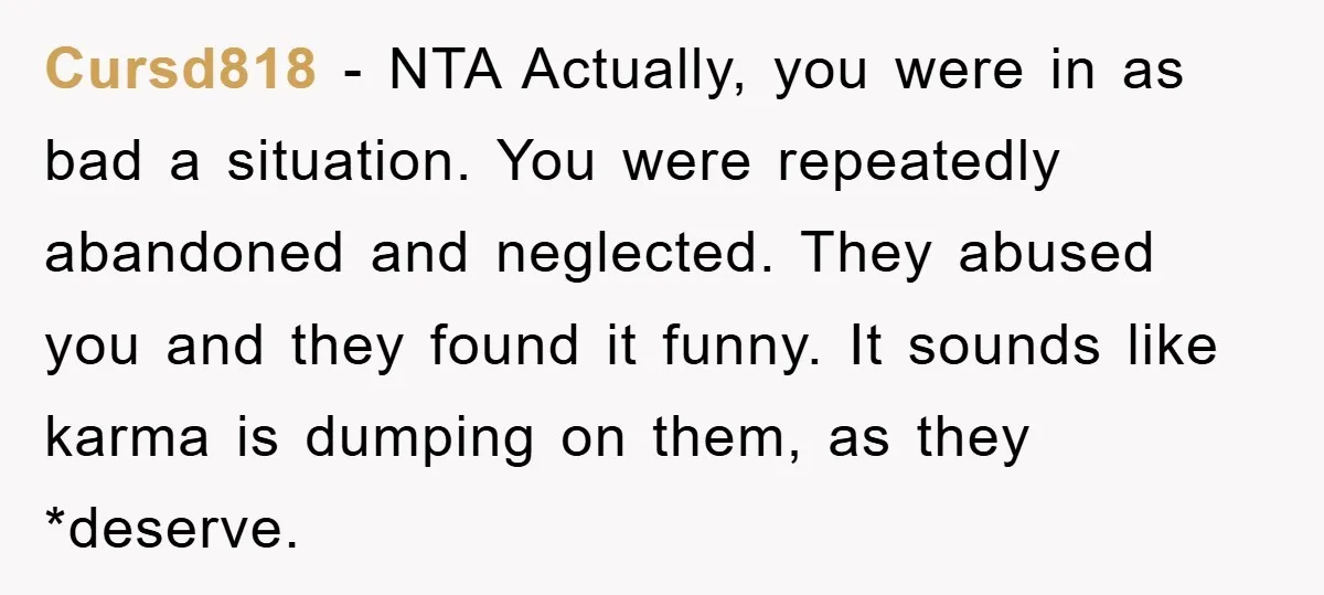 Cursd818 − NTA Actually, you were in as bad a situation. You were repeatedly abandoned and neglected. They abused you and they found it funny. It sounds like karma is...