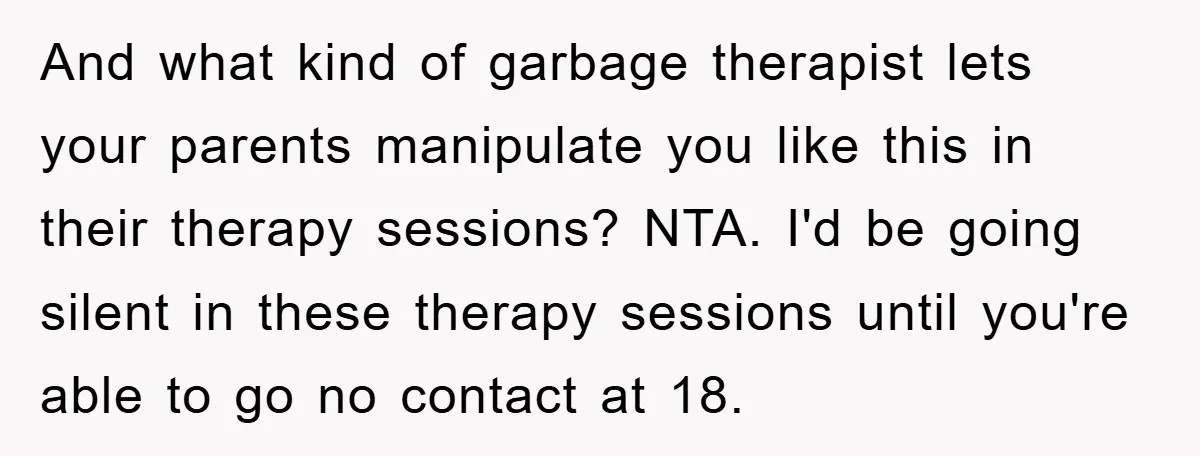 And what kind of garbage therapist lets your parents manipulate you like this in their therapy sessions? NTA. I'd be going silent in these therapy sessions until you're able to...