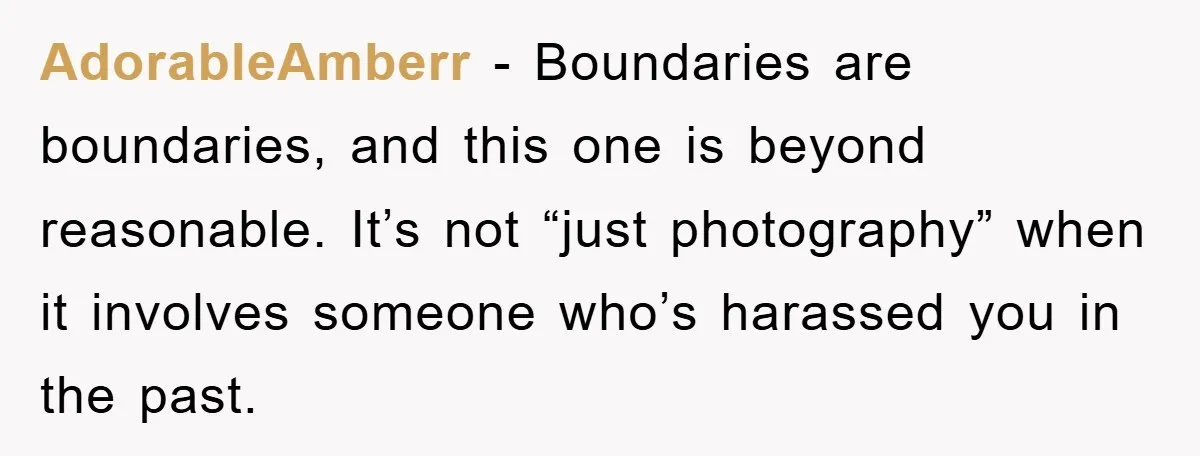 AdorableAmberr − Boundaries are boundaries, and this one is beyond reasonable. It’s not “just photography” when it involves someone who’s harassed you in the past.
