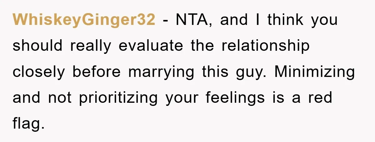 WhiskeyGinger32 − NTA, and I think you should really evaluate the relationship closely before marrying this guy. Minimizing and not prioritizing your feelings is a red flag.