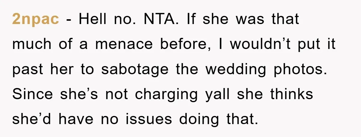 2npac − Hell no. NTA. If she was that much of a menace before, I wouldn’t put it past her to sabotage the wedding photos. Since she’s not charging yall...