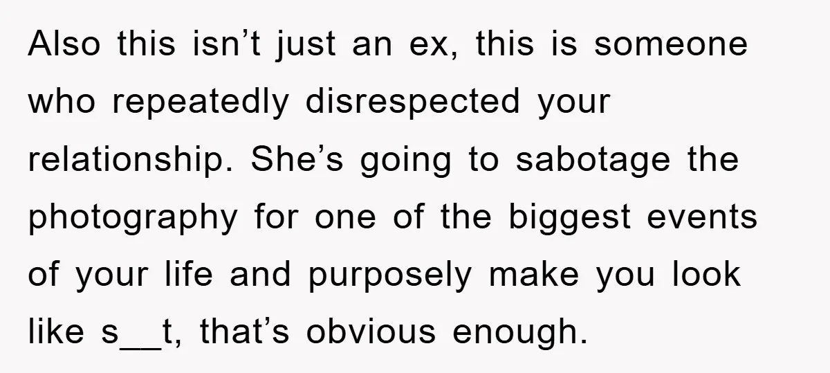 Also this isn’t just an ex, this is someone who repeatedly disrespected your relationship. She’s going to sabotage the photography for one of the biggest events of your life and...