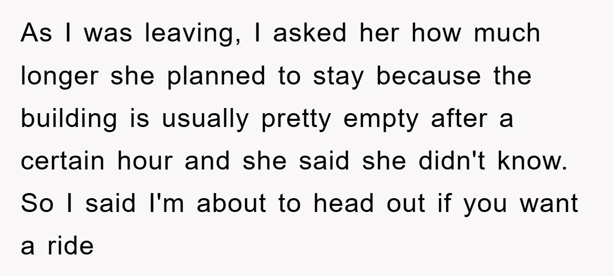 As I was leaving, I asked her how much longer she planned to stay because the building is usually pretty empty after a certain hour and she said she didn't...