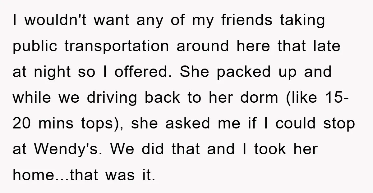 I wouldn't want any of my friends taking public transportation around here that late at night so I offered. She packed up and while we driving back to her dorm...