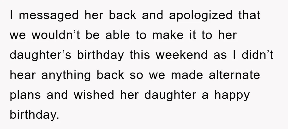 I messaged her back and apologized that we wouldn’t be able to make it to her daughter’s birthday this weekend as I didn’t hear anything back so we made alternate...