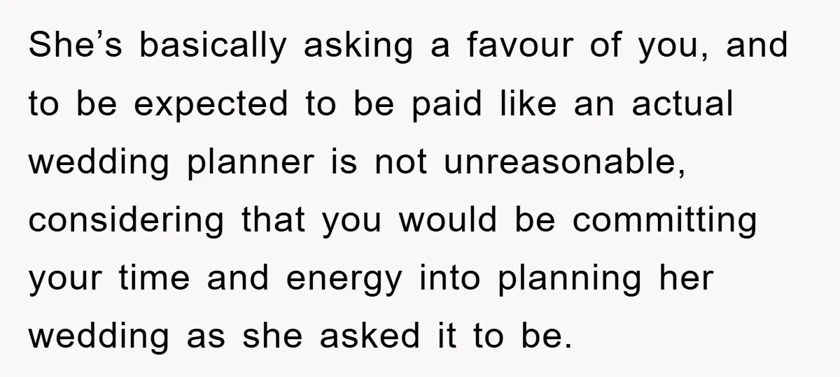 She’s basically asking a favour of you, and to be expected to be paid like an actual wedding planner is not unreasonable, considering that you would be committing your time...