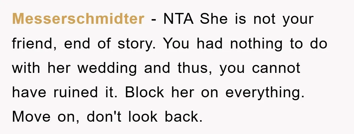 Messerschmidter − NTA She is not your friend, end of story. You had nothing to do with her wedding and thus, you cannot have ruined it. Block her on everything....