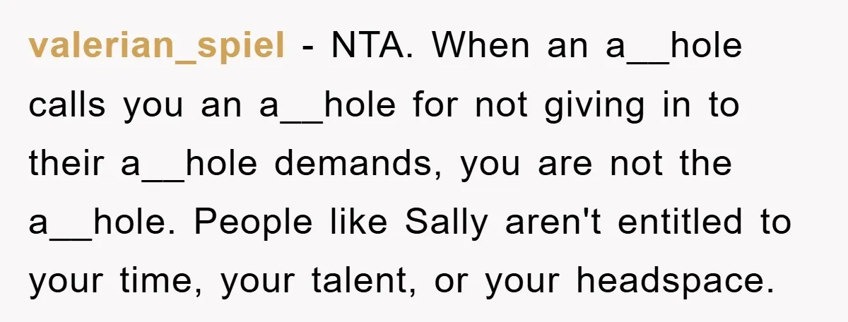 valerian_spiel − NTA. When an a__hole calls you an a__hole for not giving in to their a__hole demands, you are not the a__hole. People like Sally aren't entitled to your...