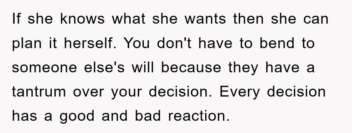 If she knows what she wants then she can plan it herself. You don't have to bend to someone else's will because they have a tantrum over your decision. Every...