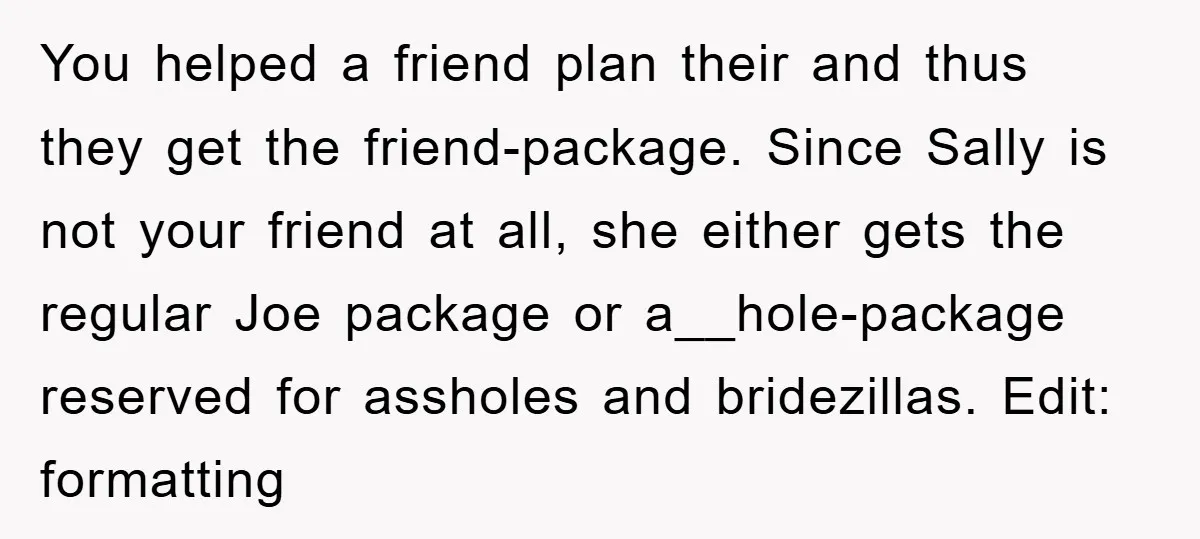 You helped a friend plan their and thus they get the friend-package. Since Sally is not your friend at all, she either gets the regular Joe package or a__hole-package reserved...
