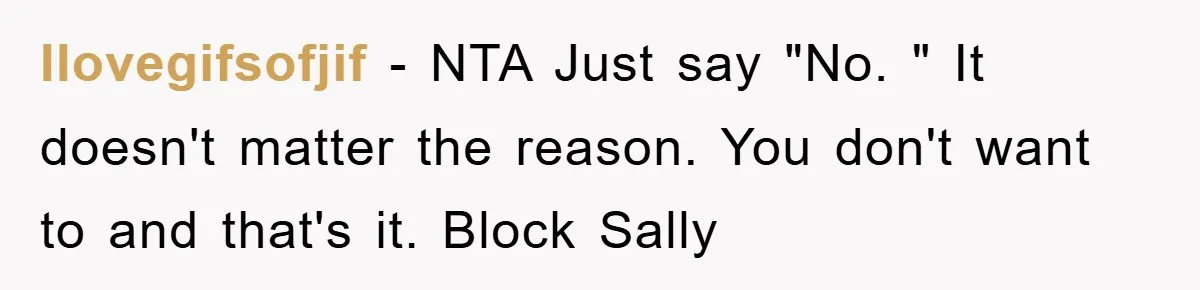 Ilovegifsofjif − NTA Just say "No. " It doesn't matter the reason. You don't want to and that's it. Block Sally