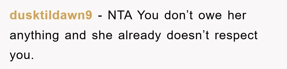 dusktildawn9 − NTA You don’t owe her anything and she already doesn’t respect you.