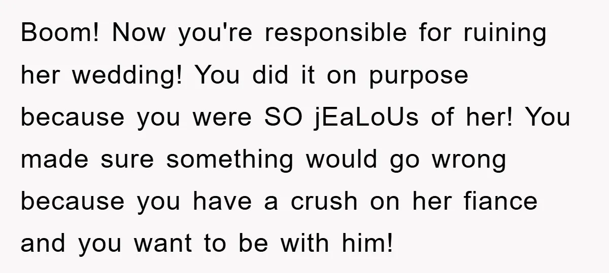 Boom! Now you're responsible for ruining her wedding! You did it on purpose because you were SO jEaLoUs of her! You made sure something would go wrong because you have...