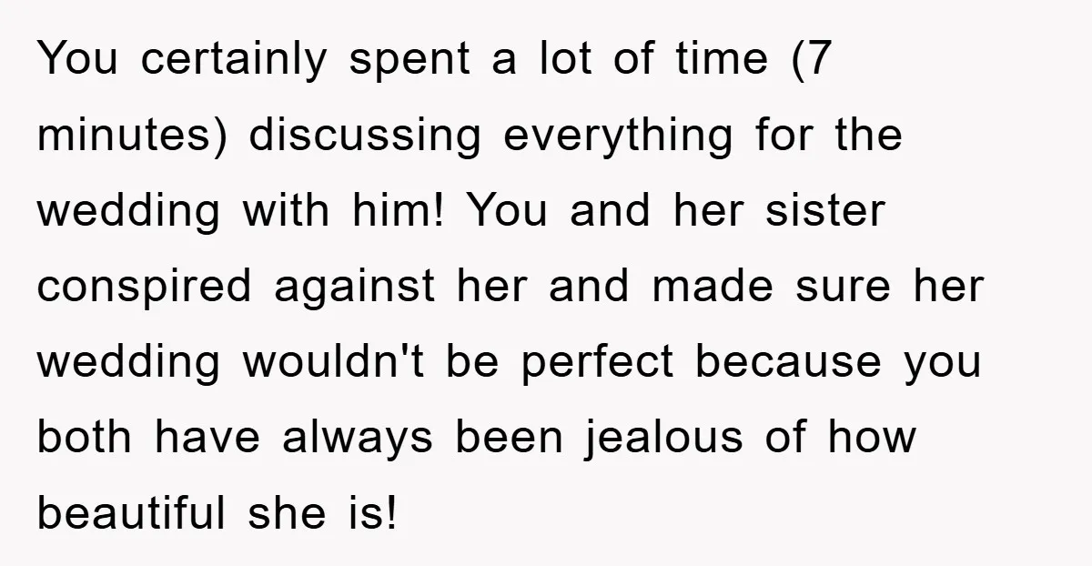 You certainly spent a lot of time (7 minutes) discussing everything for the wedding with him! You and her sister conspired against her and made sure her wedding wouldn't be...