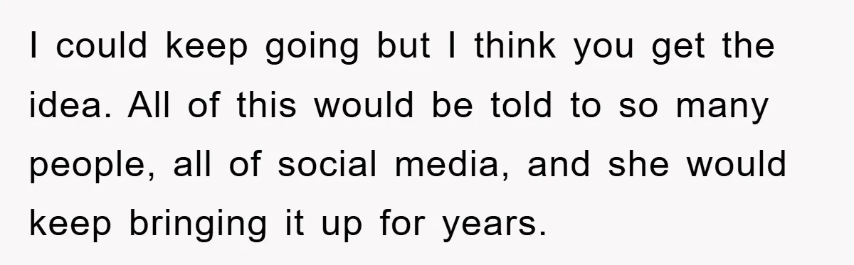 I could keep going but I think you get the idea. All of this would be told to so many people, all of social media, and she would keep bringing...