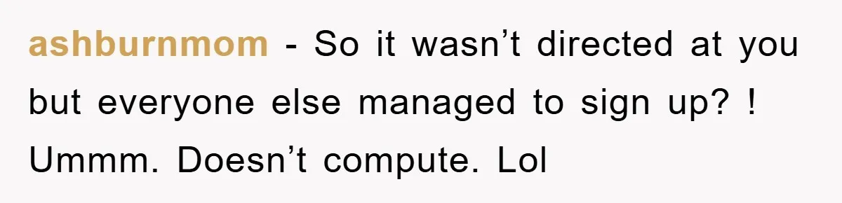 ashburnmom − So it wasn’t directed at you but everyone else managed to sign up? ! Ummm. Doesn’t compute. Lol
