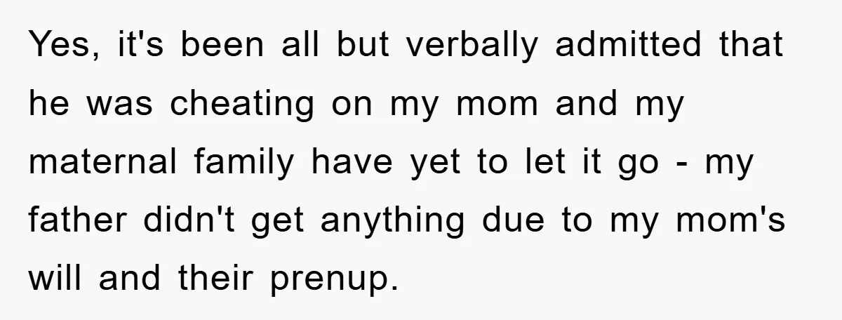 Yes, it's been all but verbally admitted that he was cheating on my mom and my maternal family have yet to let it go - my father didn't get anything...