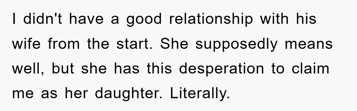 I didn't have a good relationship with his wife from the start. She supposedly means well, but she has this desperation to claim me as her daughter. Literally.