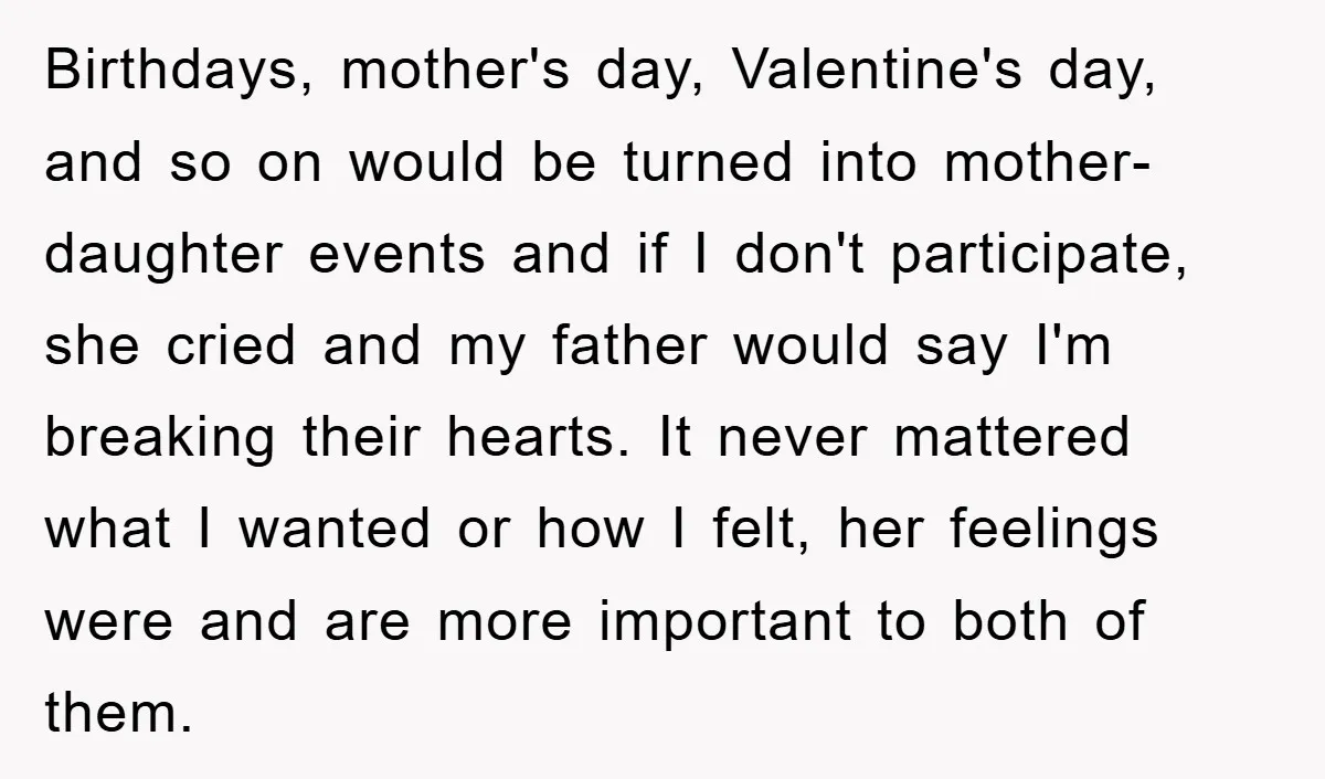 Birthdays, mother's day, Valentine's day, and so on would be turned into mother-daughter events and if I don't participate, she cried and my father would say I'm breaking their hearts....